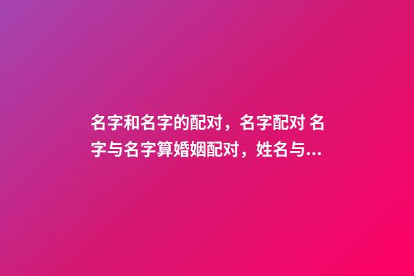 名字和名字的配对，名字配对 名字与名字算婚姻配对，姓名与婚姻感情关系-第1张-观点-玄机派